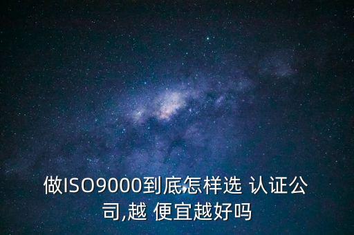 做ISO9000到底怎样选 认证公司,越 便宜越好吗