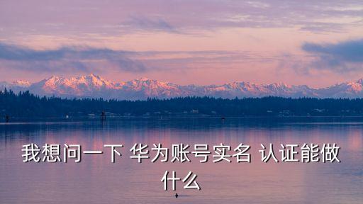 我想问一下 华为账号实名 认证能做什么