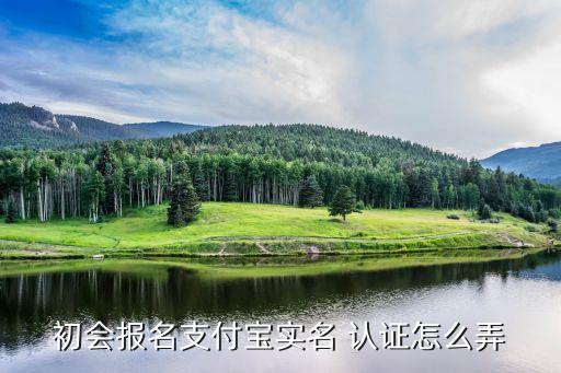 初会报名支付宝实名 认证怎么弄