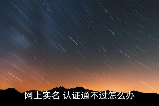 网上实名 认证通不过怎么办