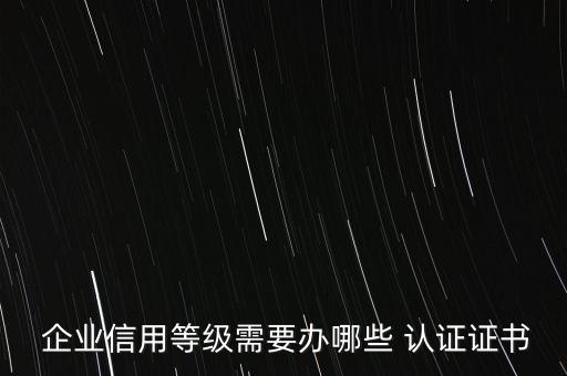  企业信用等级需要办哪些 认证证书