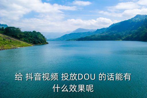 给 抖音视频 投放DOU 的话能有什么效果呢