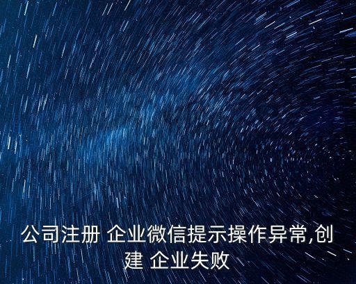 公司注册 企业微信提示操作异常,创建 企业失败