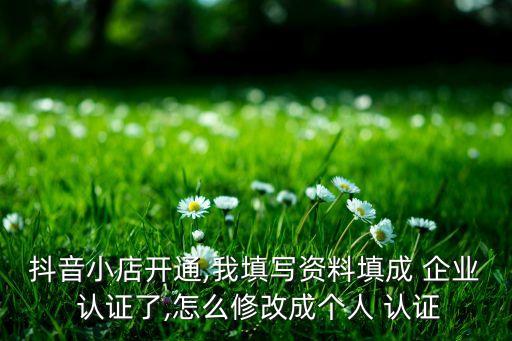 抖音小店开通,我填写资料填成 企业 认证了,怎么修改成个人 认证