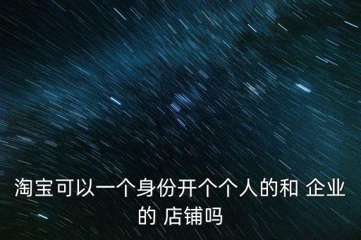 淘宝可以一个身份开个个人的和 企业的 店铺吗