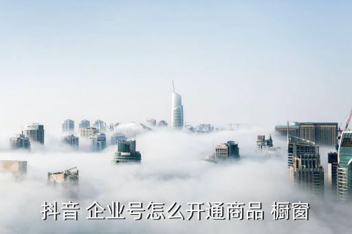 抖音 企业号怎么开通商品 橱窗