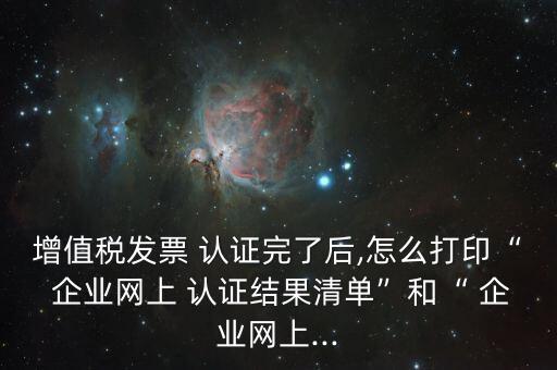 增值税发票 认证完了后,怎么打印“ 企业网上 认证结果清单”和“ 企业网上...