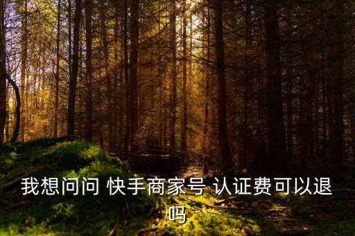 我想问问 快手商家号 认证费可以退吗