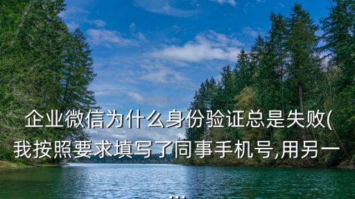  企业微信为什么身份验证总是失败(我按照要求填写了同事手机号,用另一...