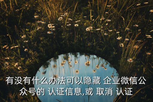 有没有什么办法可以隐藏 企业微信公众号的 认证信息,或 取消 认证