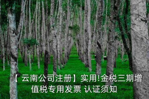 【 云南公司注册】实用!金税三期增值税专用发票 认证须知