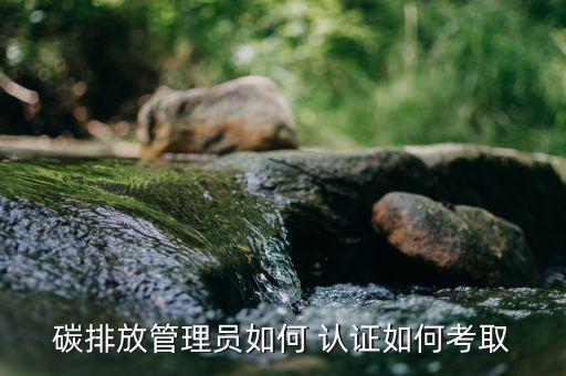 碳排放管理员如何 认证如何考取