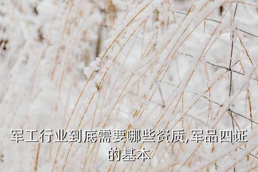 军工行业到底需要哪些资质,军品四证的基本
