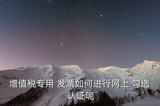 增值税专用 发票如何进行网上 勾选 认证呢