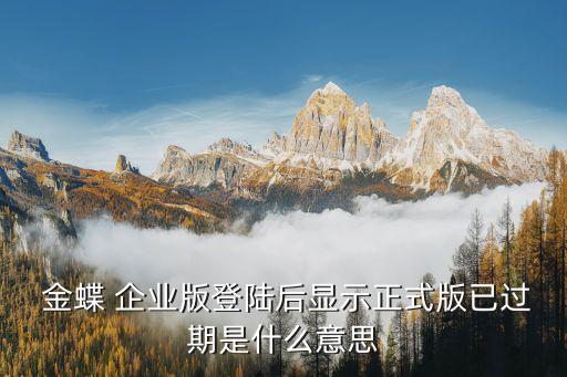  金蝶 企业版登陆后显示正式版已过期是什么意思