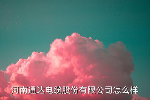 河南通达电缆股份有限公司怎么样