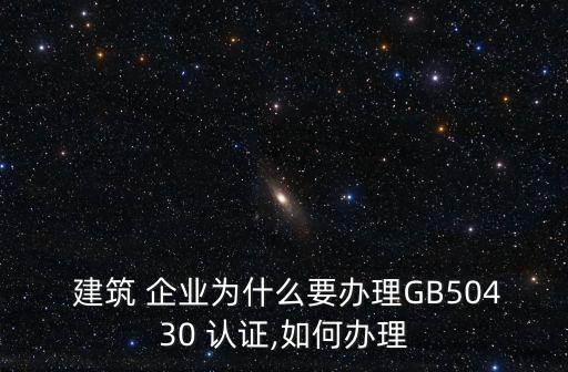  建筑 企业为什么要办理GB50430 认证,如何办理