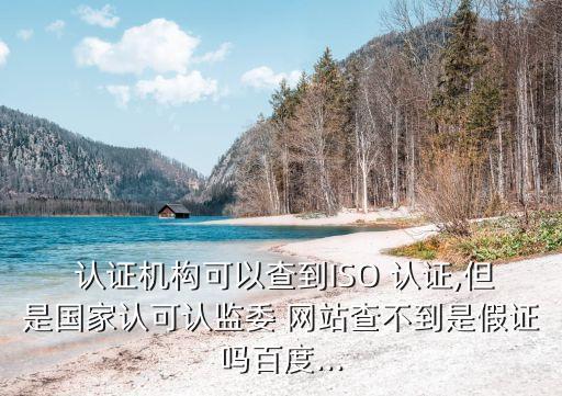  认证机构可以查到ISO 认证,但是国家认可认监委 网站查不到是假证吗百度...