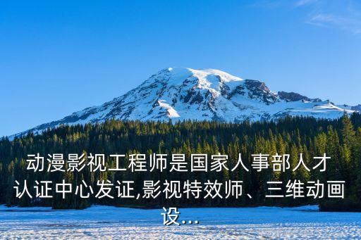  动漫影视工程师是国家人事部人才 认证中心发证,影视特效师、三维动画设...
