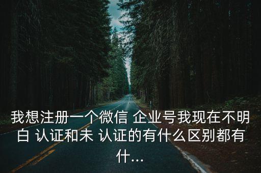 我想注册一个微信 企业号我现在不明白 认证和未 认证的有什么区别都有什...