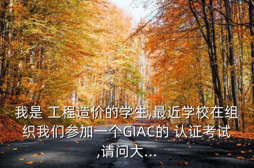 我是 工程造价的学生,最近学校在组织我们参加一个GIAC的 认证考试,请问大...