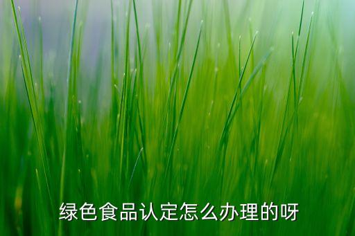 绿色食品认定怎么办理的呀