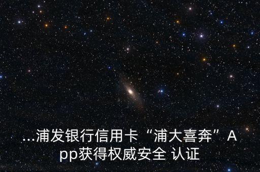 ...浦发银行信用卡“浦大喜奔”App获得权威安全 认证