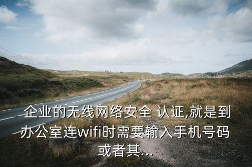  企业的无线网络安全 认证,就是到办公室连wifi时需要输入手机号码或者其...