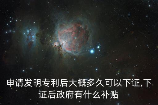 申请发明专利后大概多久可以下证,下证后政府有什么补贴