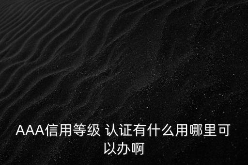 AAA信用等级 认证有什么用哪里可以办啊