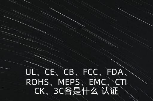 UL、CE、CB、FCC、FDA、ROHS、MEPS、EMC、CTICK、3C各是什么 认证