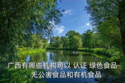 广西有哪些机构可以 认证 绿色食品、无公害食品和有机食品