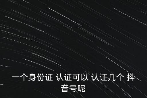一个身份证 认证可以 认证几个 抖音号呢