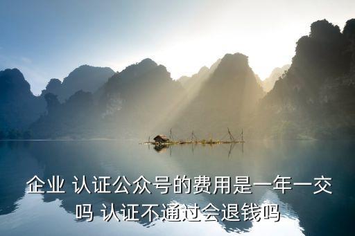  企业 认证公众号的费用是一年一交吗 认证不通过会退钱吗