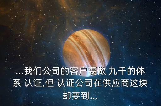 ...我们公司的客户要做 九千的体系 认证,但 认证公司在供应商这块却要到...
