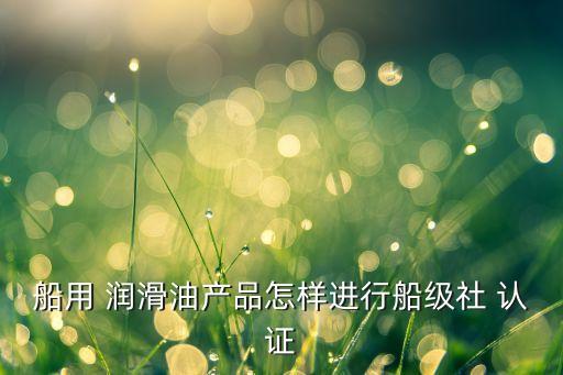 船用 润滑油产品怎样进行船级社 认证