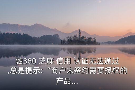 融360 芝麻 信用 认证无法通过,总是提示:“商户未签约需要授权的产品...