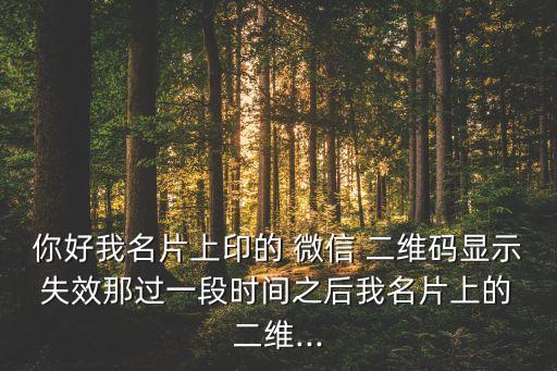 你好我名片上印的 微信 二维码显示 失效那过一段时间之后我名片上的 二维...
