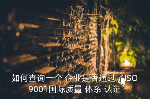 如何查询一个 企业是否通过了ISO9001国际质量 体系 认证