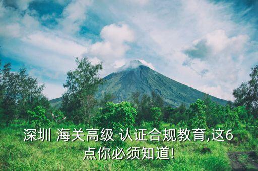 深圳 海关高级 认证合规教育,这6点你必须知道!