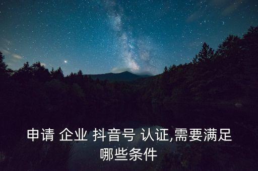 申请 企业 抖音号 认证,需要满足哪些条件