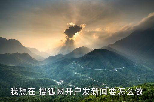 我想在 搜狐网开户发新闻要怎么做