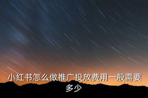  小红书怎么做推广投放费用一般需要多少
