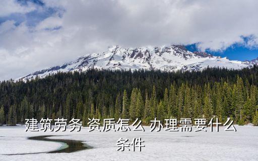  建筑劳务 资质怎么 办理需要什么 条件