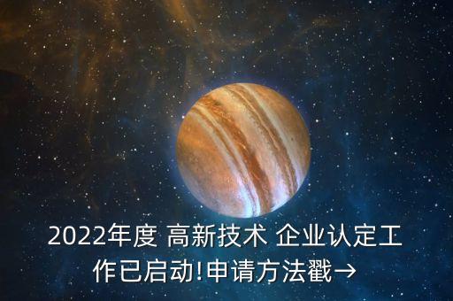 2022年度 高新技术 企业认定工作已启动!申请方法戳→
