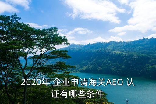 2020年 企业申请海关AEO 认证有哪些条件