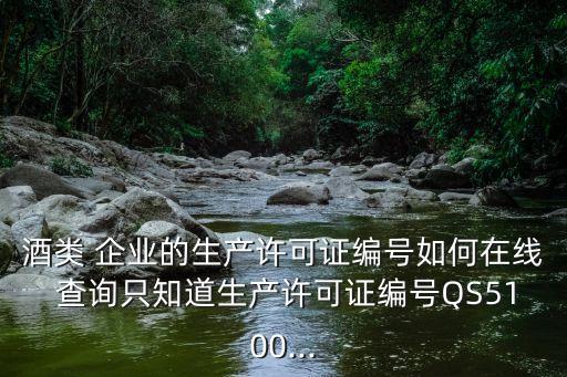 酒类 企业的生产许可证编号如何在线 查询只知道生产许可证编号QS5100...