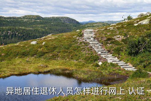 异地居住退休人员怎样进行网上 认证