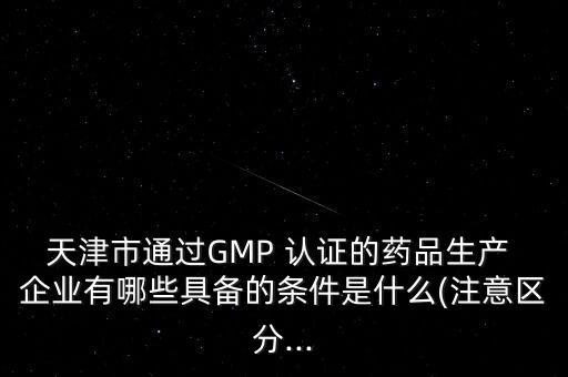 天津市通过GMP 认证的药品生产 企业有哪些具备的条件是什么(注意区分...