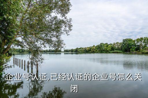 天津企业号认证,已经认证的企业号怎么关闭